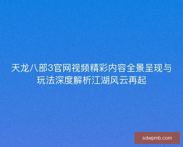 天龙八部3官网视频精彩内容全景呈现与玩法深度解析江湖风云再起